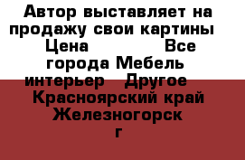 Автор выставляет на продажу свои картины  › Цена ­ 22 000 - Все города Мебель, интерьер » Другое   . Красноярский край,Железногорск г.